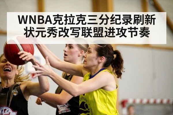WNBA克拉克三分纪录刷新状元秀改写联盟进攻节奏