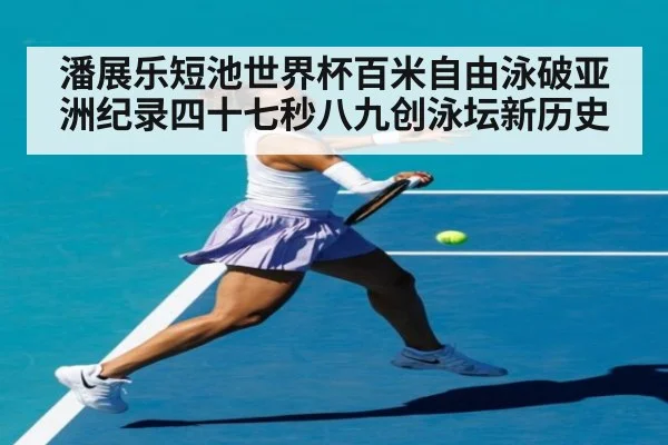 潘展乐短池世界杯百米自由泳破亚洲纪录四十七秒八九创泳坛新历史