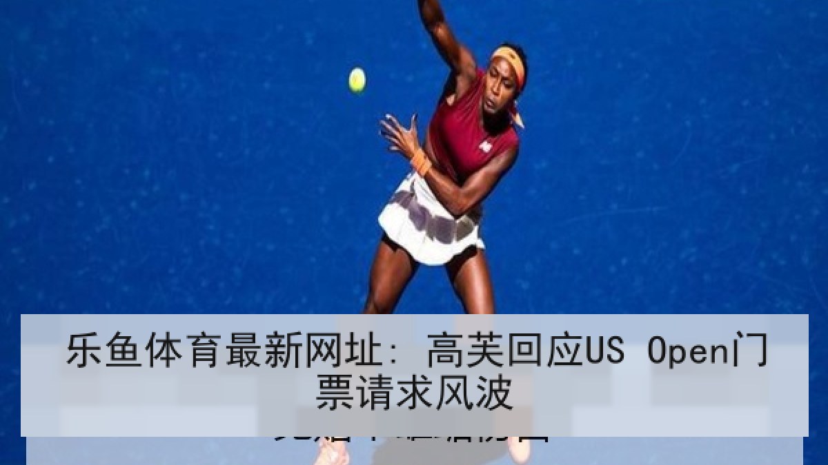 乐鱼体育最新网址: 高芙回应US Open门票请求风波 乐鱼体育最新网址: 高芙回应US Open门票请求风波