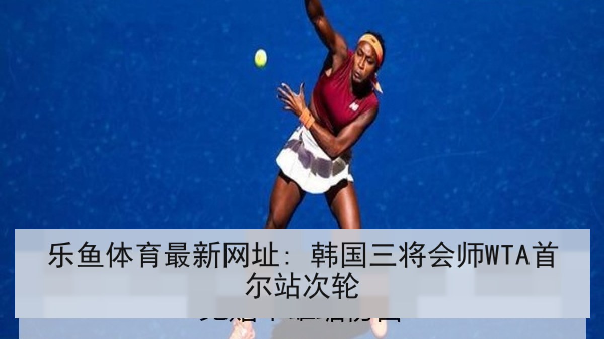 乐鱼体育最新网址: 韩国三将会师WTA首尔站次轮 乐鱼体育最新网址: 韩国三将会师WTA首尔站次轮