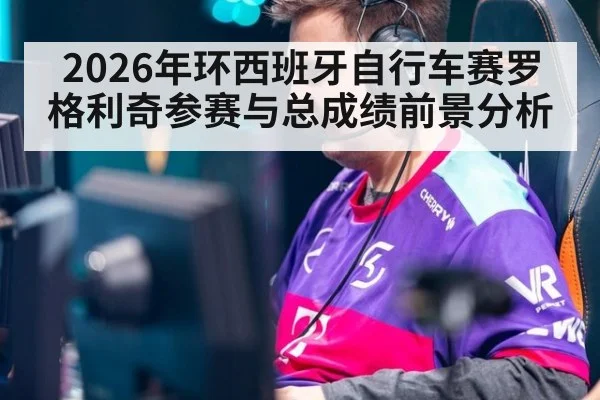 2026年环西班牙自行车赛罗格利奇参赛与总成绩前景分析